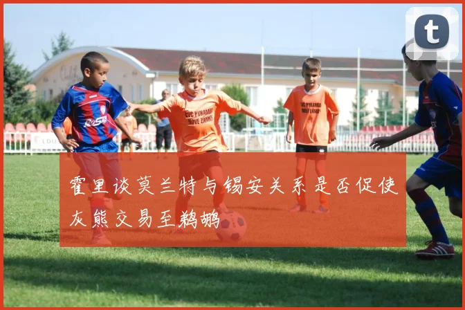 霍里谈莫兰特与锡安关系是否促使灰熊交易至鹈鹕