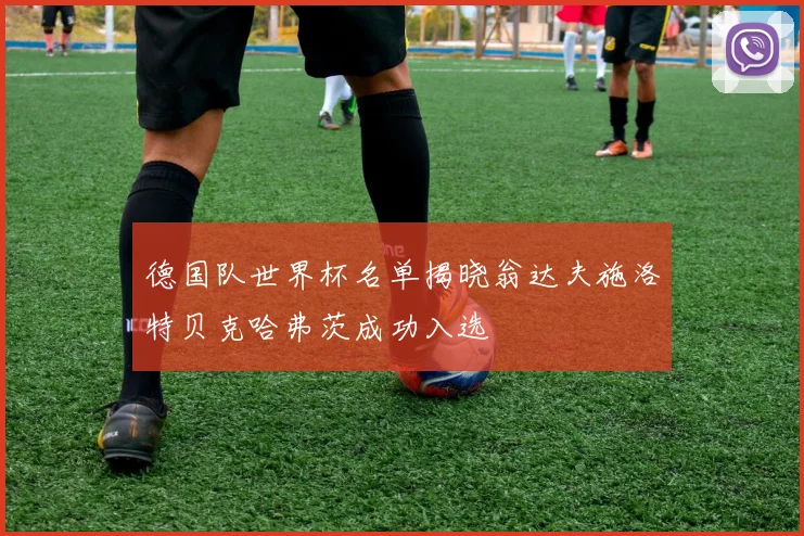 德国队世界杯名单揭晓翁达夫施洛特贝克哈弗茨成功入选