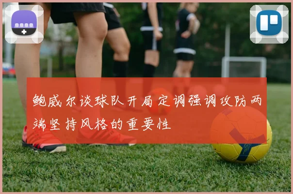 鲍威尔谈球队开局定调强调攻防两端坚持风格的重要性
