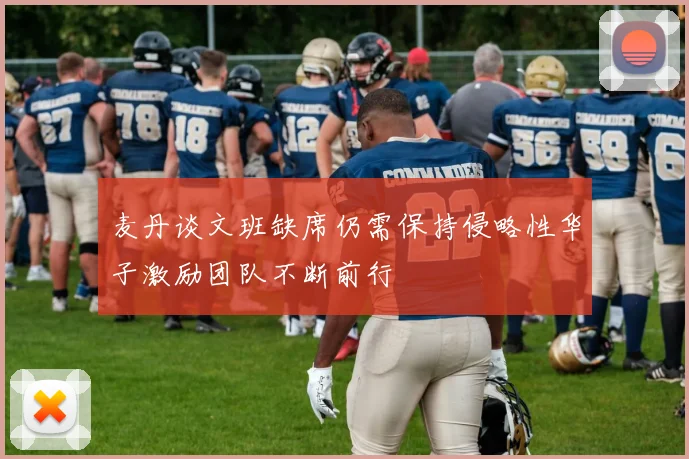 麦丹谈文班缺席仍需保持侵略性华子激励团队不断前行
