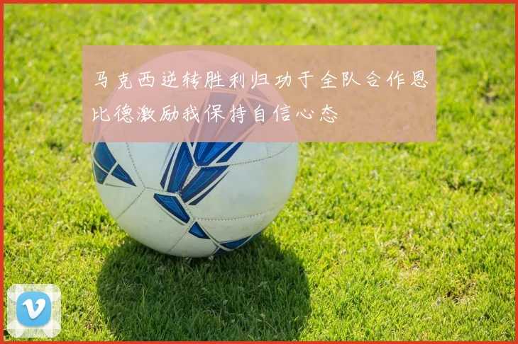马克西逆转胜利归功于全队合作恩比德激励我保持自信心态