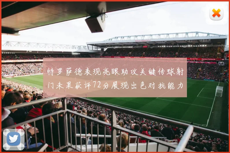 特罗萨德表现亮眼助攻关键传球射门未果获评72分展现出色对抗能力