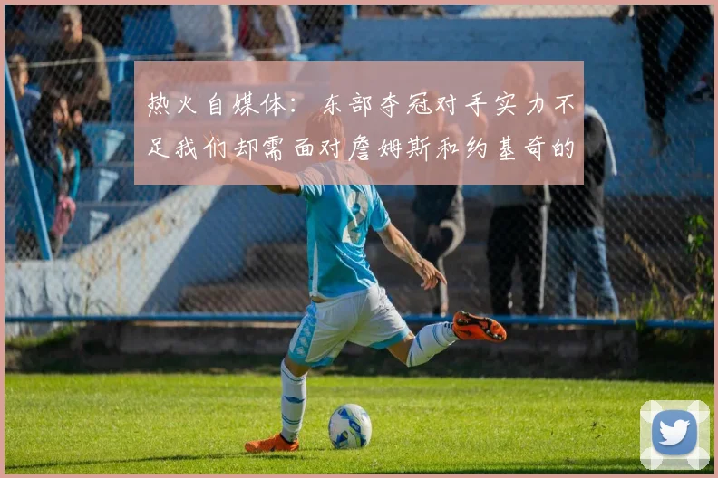 热火自媒体：东部夺冠对手实力不足我们却需面对詹姆斯和约基奇的挑战