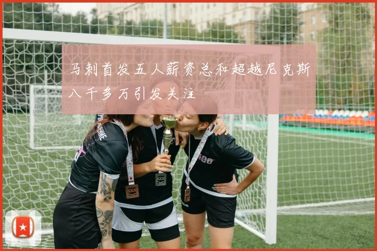 马刺首发五人薪资总和超越尼克斯八千多万引发关注