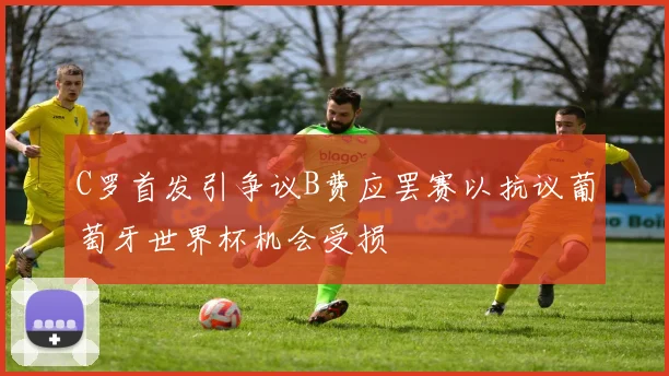 C罗首发引争议B费应罢赛以抗议葡萄牙世界杯机会受损
