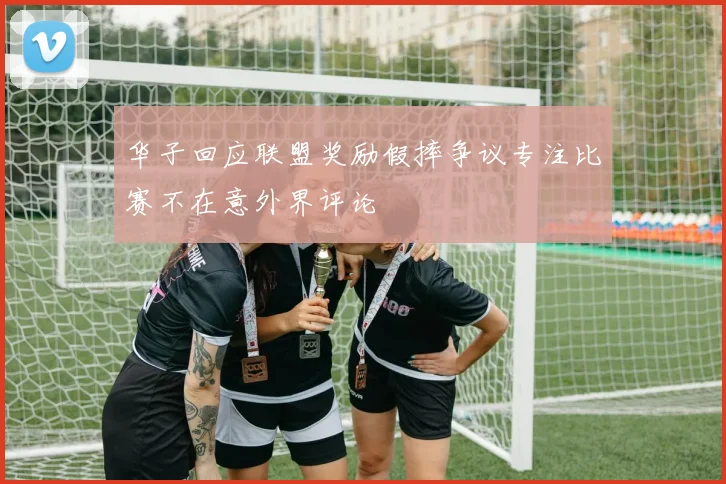 华子回应联盟奖励假摔争议专注比赛不在意外界评论