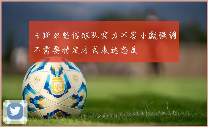 卡斯尔坚信球队实力不容小觑强调不需要特定方式表达态度
