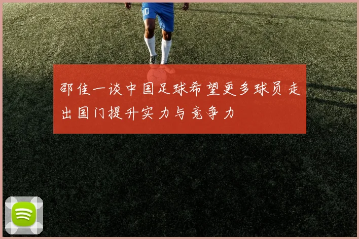 邵佳一谈中国足球希望更多球员走出国门提升实力与竞争力