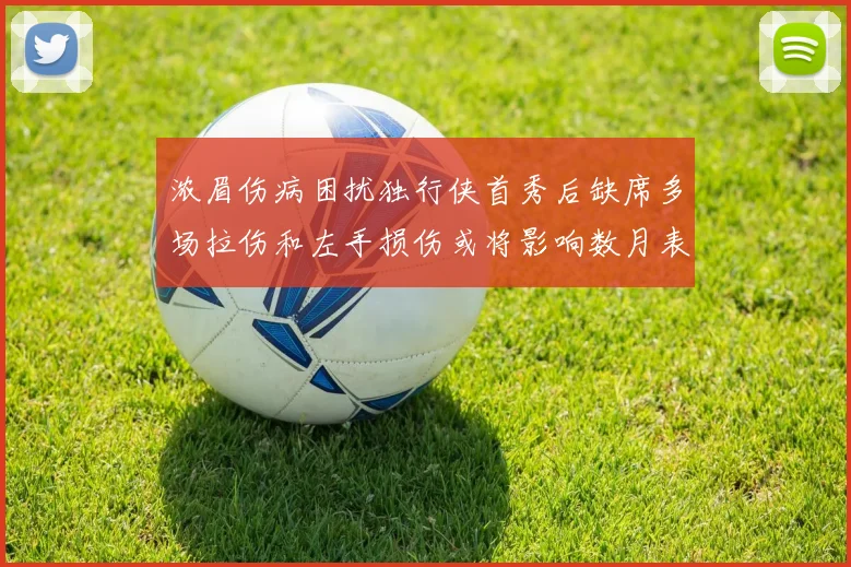 浓眉伤病困扰独行侠首秀后缺席多场拉伤和左手损伤或将影响数月表现