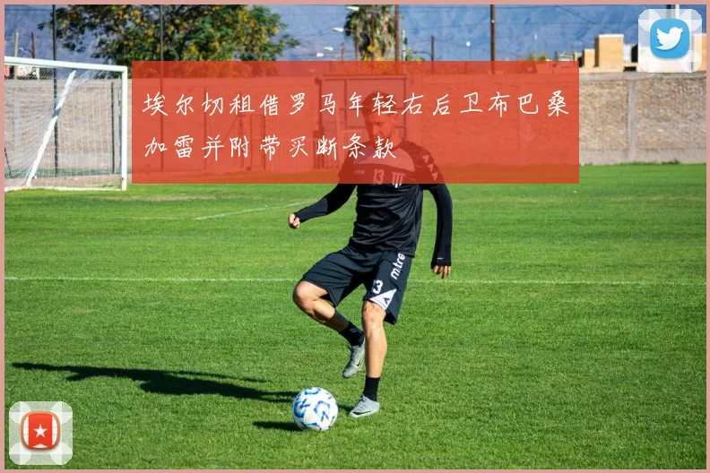 埃尔切租借罗马年轻右后卫布巴桑加雷并附带买断条款