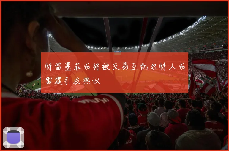 特雷墨菲或将被交易至凯尔特人或雷霆引发热议