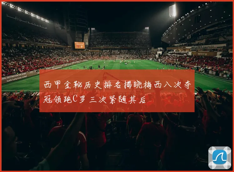 西甲金靴历史排名揭晓梅西八次夺冠领跑C罗三次紧随其后