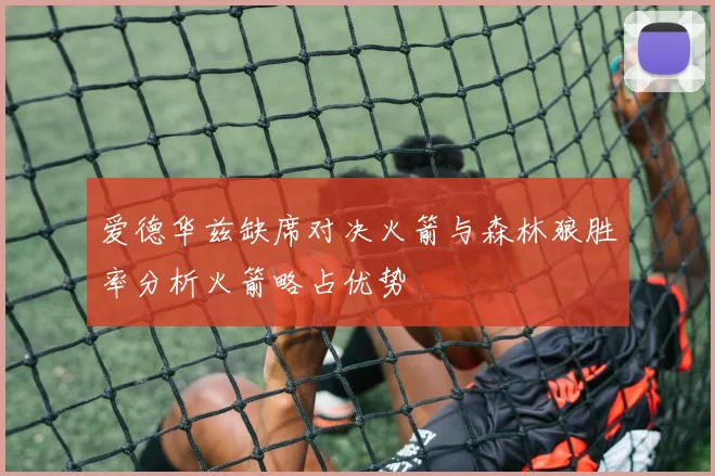 爱德华兹缺席对决火箭与森林狼胜率分析火箭略占优势