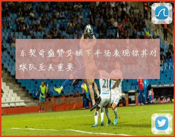 东契奇盛赞艾顿下半场表现称其对球队至关重要