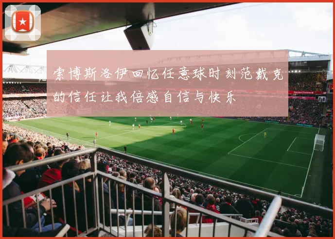 索博斯洛伊回忆任意球时刻范戴克的信任让我倍感自信与快乐