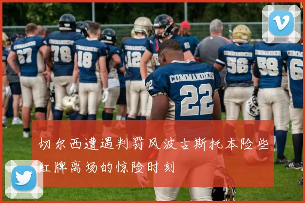 切尔西遭遇判罚风波古斯托本险些红牌离场的惊险时刻