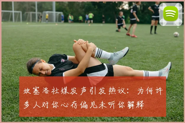 坎塞洛社媒发声引发热议：为何许多人对你心存偏见未听你解释
