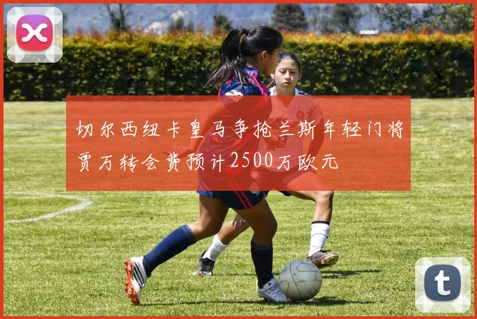 切尔西纽卡皇马争抢兰斯年轻门将贾万转会费预计2500万欧元