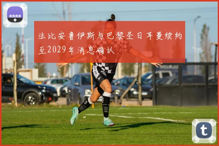 法比安鲁伊斯与巴黎圣日耳曼续约至2029年消息确认