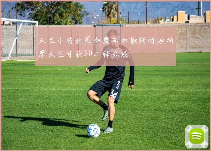 米兰小将杜图加盟布加勒斯特迪纳摩米兰可获50二转分成