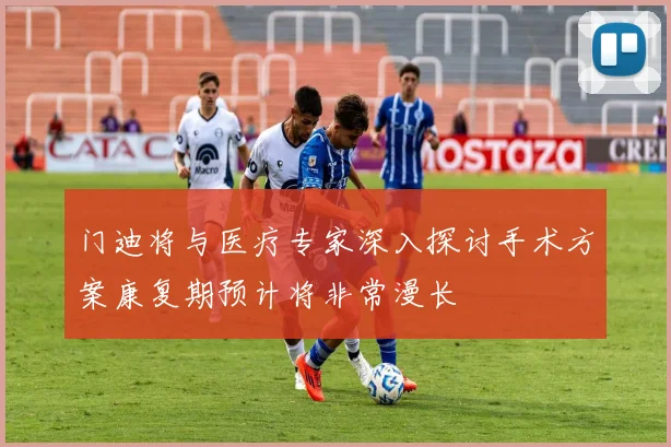 门迪将与医疗专家深入探讨手术方案康复期预计将非常漫长